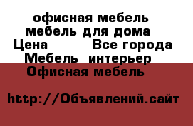 офисная мебель, мебель для дома › Цена ­ 499 - Все города Мебель, интерьер » Офисная мебель   